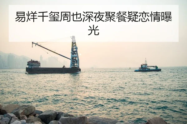 易烊千玺周也深夜聚餐疑恋情曝光
